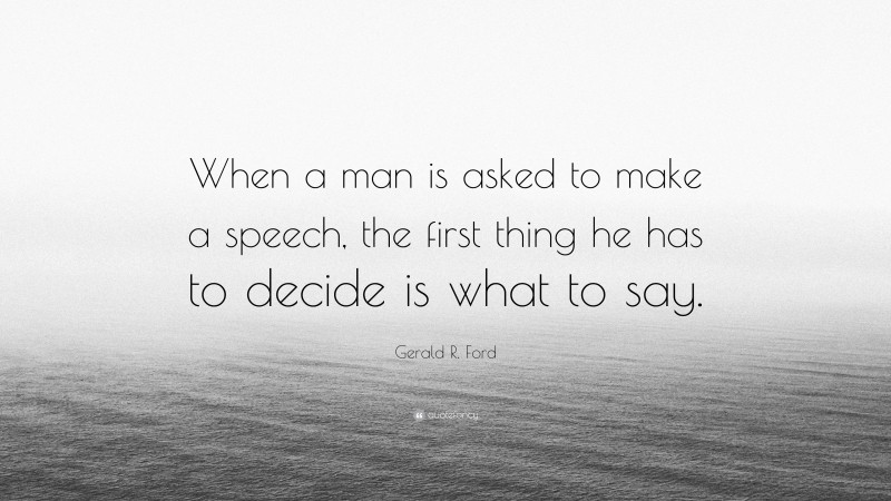 Gerald R. Ford Quote: “When a man is asked to make a speech, the first thing he has to decide is what to say.”