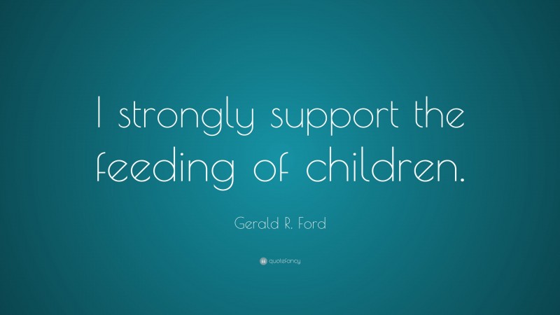 Gerald R. Ford Quote: “I strongly support the feeding of children.”