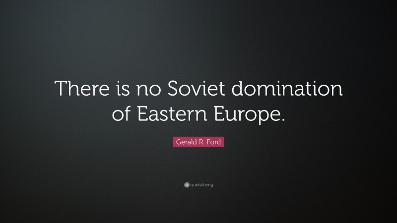 Gerald R. Ford Quote: “There is no Soviet domination of Eastern Europe.”