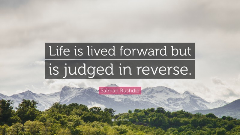 Salman Rushdie Quote: “Life is lived forward but is judged in reverse.”