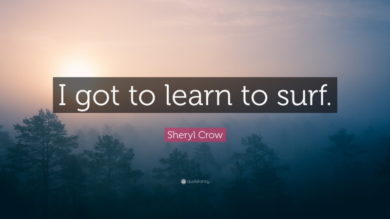 Sheryl Crow Quote: “I got to learn to surf.”