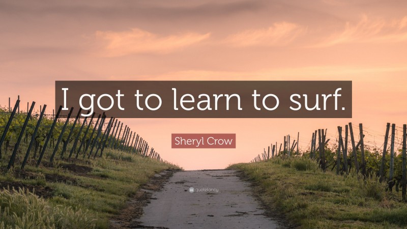 Sheryl Crow Quote: “I got to learn to surf.”