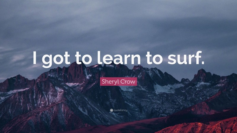 Sheryl Crow Quote: “I got to learn to surf.”