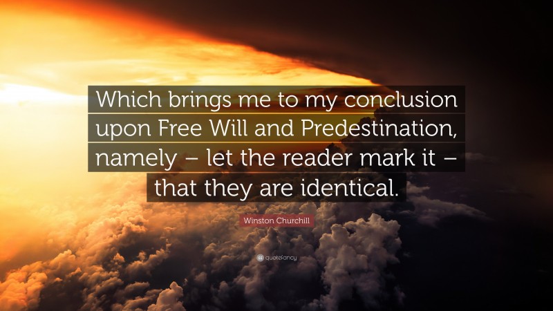 Winston Churchill Quote: “Which brings me to my conclusion upon Free Will and Predestination, namely – let the reader mark it – that they are identical.”