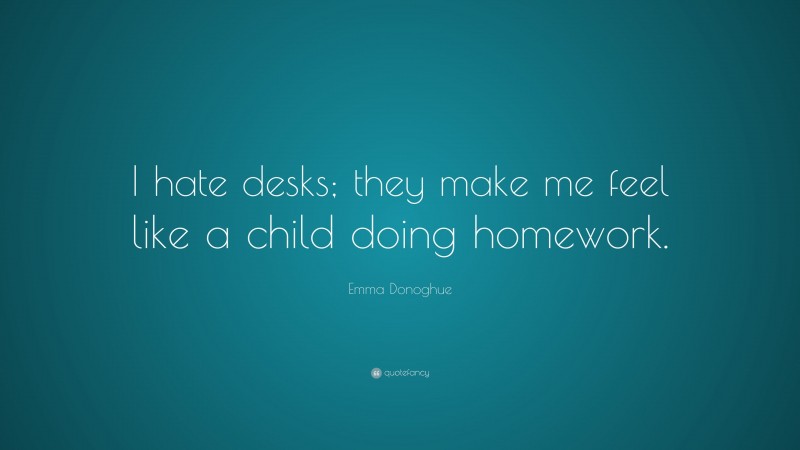 Emma Donoghue Quote: “I hate desks; they make me feel like a child doing homework.”