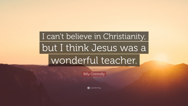 Billy Connolly Quote: “I can’t believe in Christianity, but I think Jesus was a wonderful teacher.”