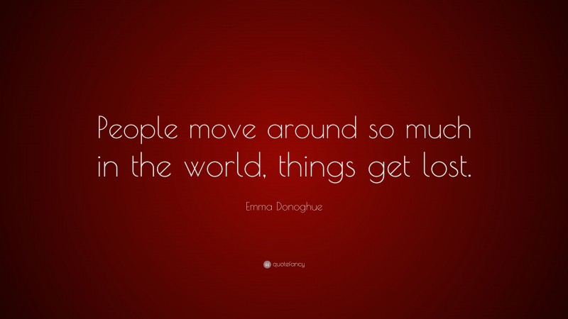 Emma Donoghue Quote: “People move around so much in the world, things get lost.”