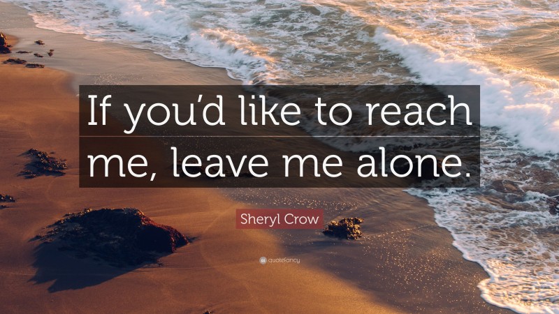 Sheryl Crow Quote: “If you’d like to reach me, leave me alone.”