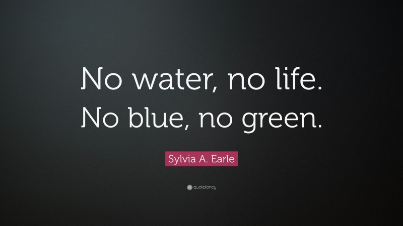 Sylvia A. Earle Quote: “No water, no life. No blue, no green.”