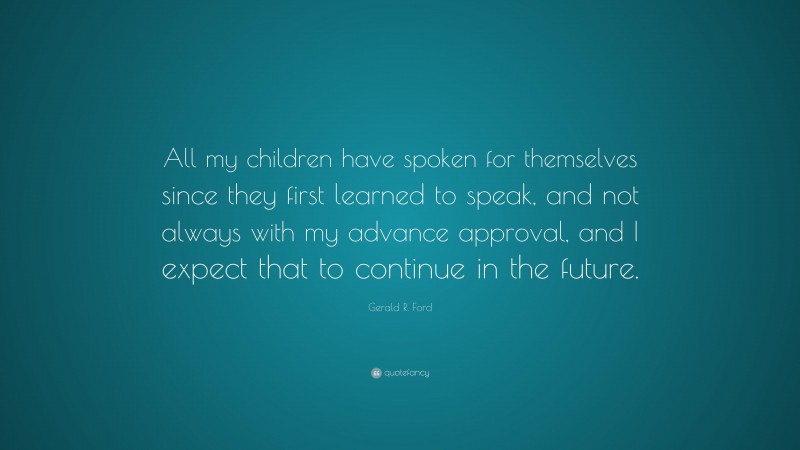 Gerald R. Ford Quote: “All my children have spoken for themselves since they first learned to speak, and not always with my advance approval, and I expect that to continue in the future.”