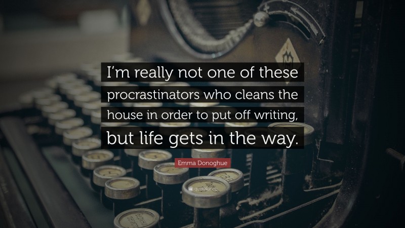 Emma Donoghue Quote: “I’m really not one of these procrastinators who cleans the house in order to put off writing, but life gets in the way.”