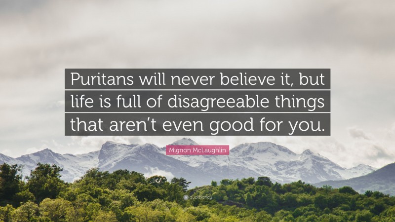 Mignon McLaughlin Quote: “Puritans will never believe it, but life is full of disagreeable things that aren’t even good for you.”