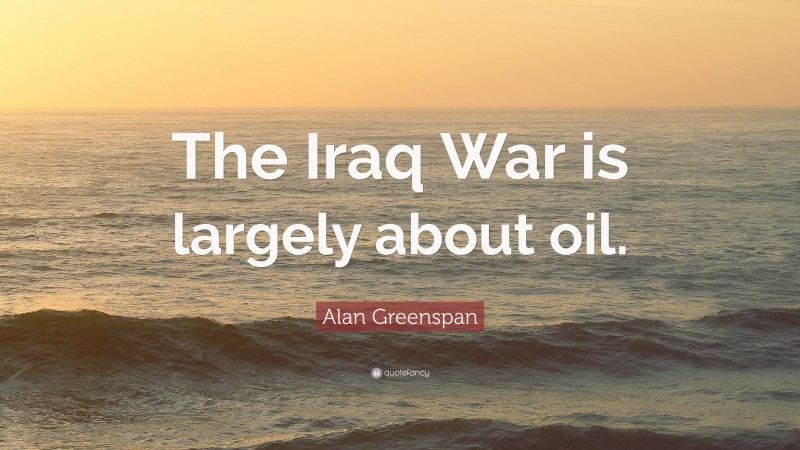 Alan Greenspan Quote: “The Iraq War is largely about oil.”