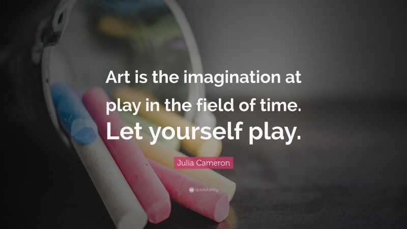 Julia Cameron Quote: “Art is the imagination at play in the field of time. Let yourself play.”