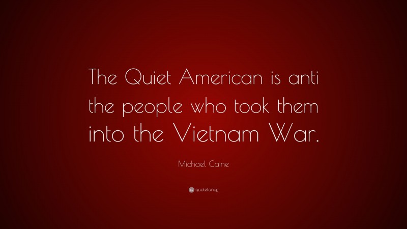 Michael Caine Quote: “The Quiet American is anti the people who took them into the Vietnam War.”