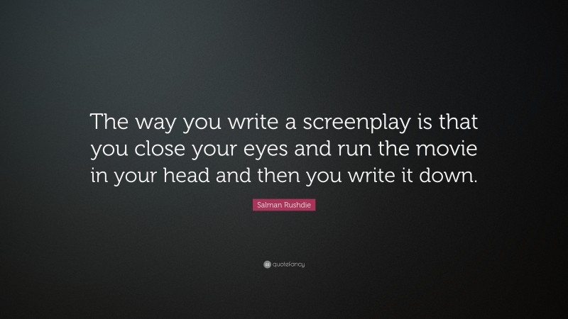 Salman Rushdie Quote: “The way you write a screenplay is that you close your eyes and run the movie in your head and then you write it down.”