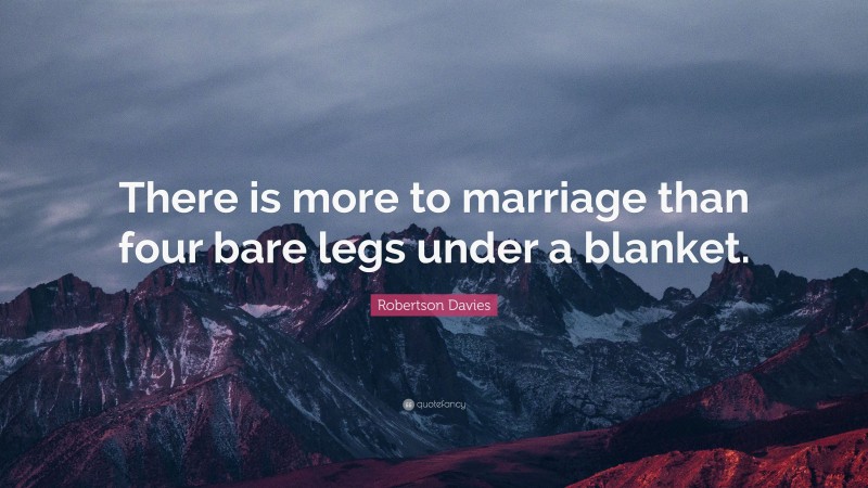 Robertson Davies Quote: “There is more to marriage than four bare legs under a blanket.”