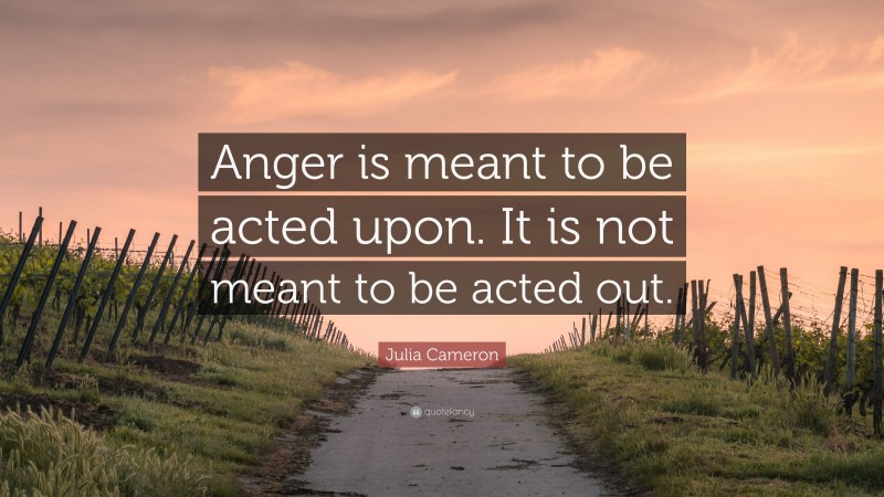Julia Cameron Quote: “Anger is meant to be acted upon. It is not meant to be acted out.”
