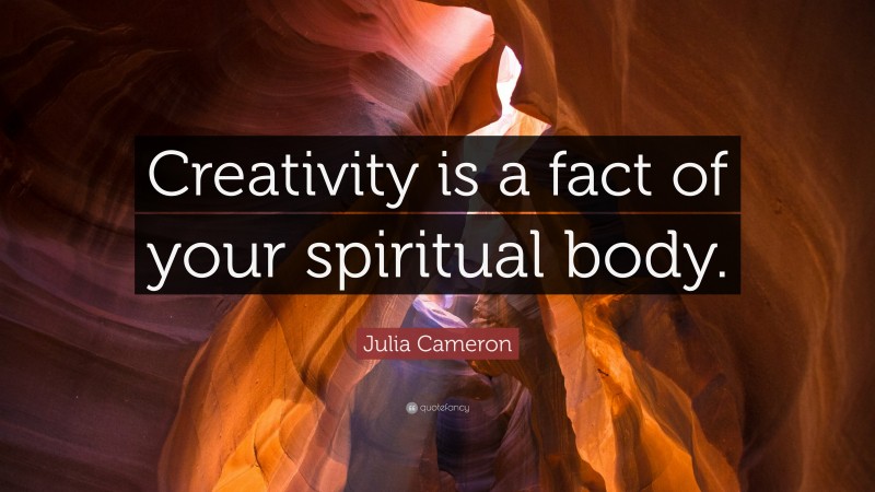 Julia Cameron Quote: “Creativity is a fact of your spiritual body.”