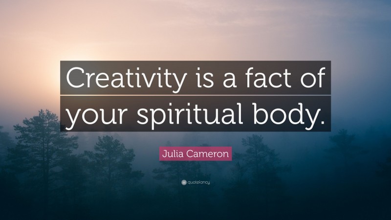 Julia Cameron Quote: “Creativity is a fact of your spiritual body.”