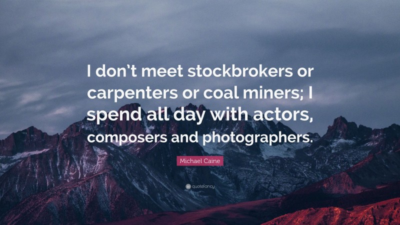 Michael Caine Quote: “I don’t meet stockbrokers or carpenters or coal miners; I spend all day with actors, composers and photographers.”