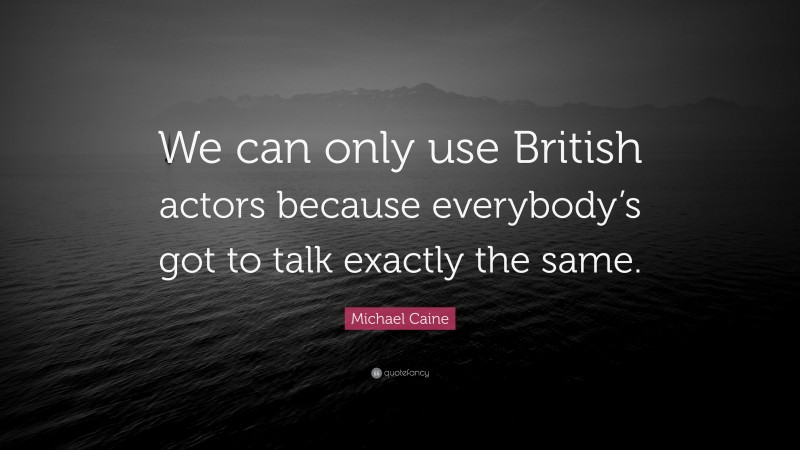 Michael Caine Quote: “We can only use British actors because everybody’s got to talk exactly the same.”