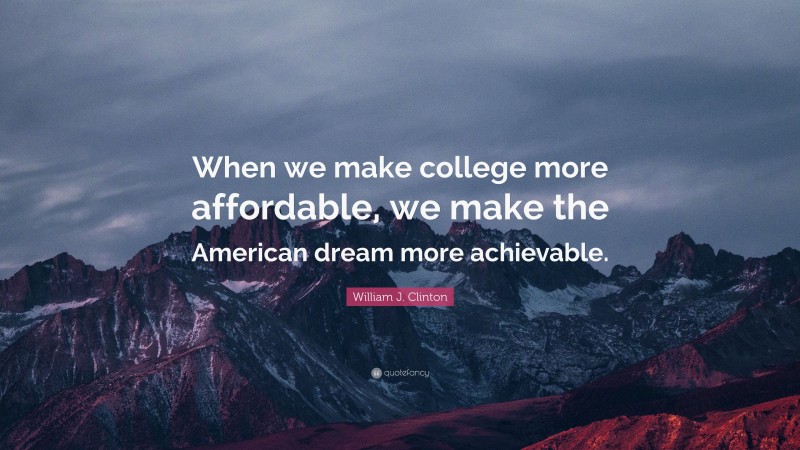 William J. Clinton Quote: “When we make college more affordable, we make the American dream more achievable.”