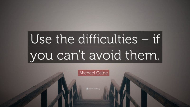 Michael Caine Quote: “Use the difficulties – if you can’t avoid them.”