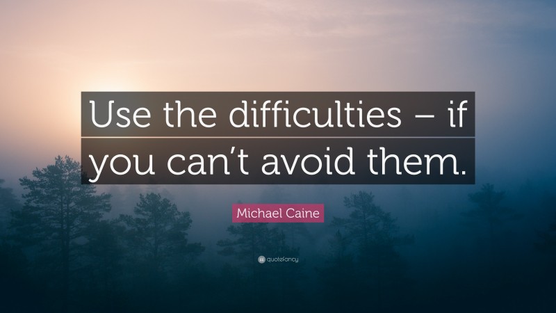 Michael Caine Quote: “Use the difficulties – if you can’t avoid them.”