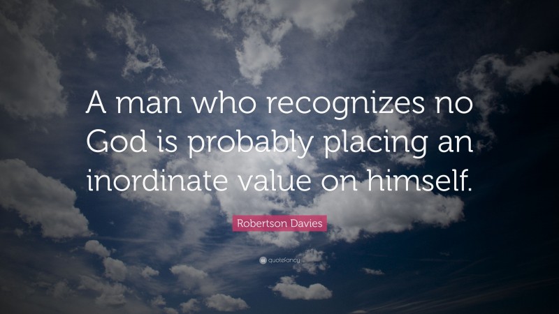 Robertson Davies Quote: “A man who recognizes no God is probably placing an inordinate value on himself.”