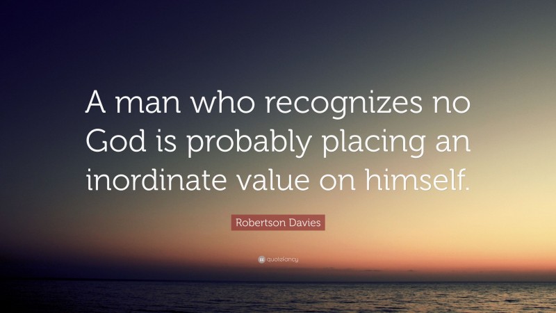 Robertson Davies Quote: “A man who recognizes no God is probably placing an inordinate value on himself.”