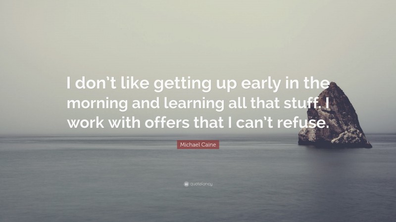 Michael Caine Quote: “I don’t like getting up early in the morning and learning all that stuff. I work with offers that I can’t refuse.”