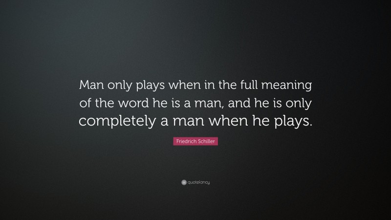 Friedrich Schiller Quote: “Man only plays when in the full meaning of the word he is a man, and he is only completely a man when he plays.”