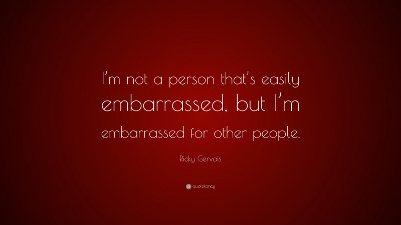 Ricky Gervais Quote: “I’m not a person that’s easily embarrassed, but I’m embarrassed for other people.”