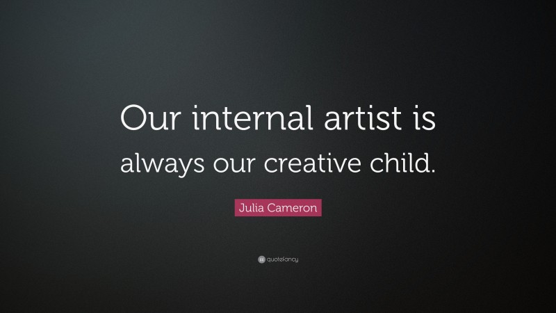 Julia Cameron Quote: “Our internal artist is always our creative child.”
