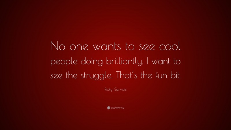 Ricky Gervais Quote: “No one wants to see cool people doing brilliantly. I want to see the struggle. That’s the fun bit.”