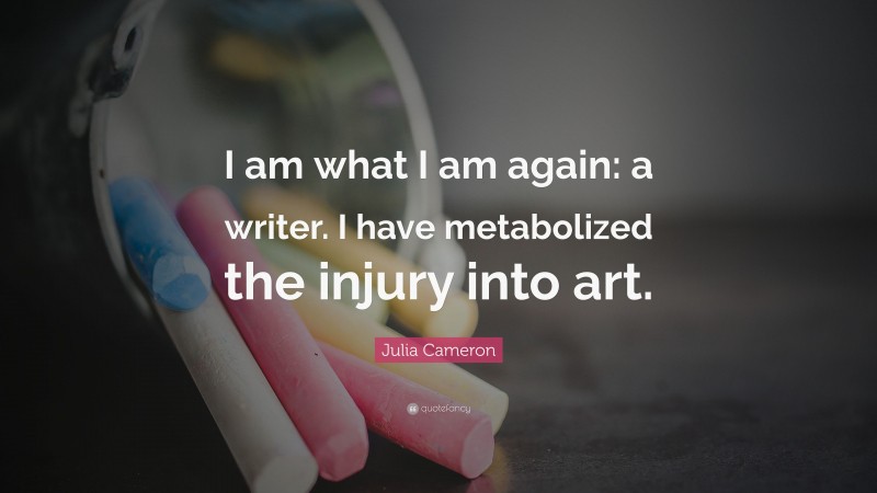 Julia Cameron Quote: “I am what I am again: a writer. I have metabolized the injury into art.”