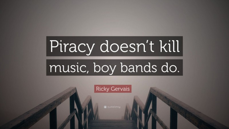 Ricky Gervais Quote: “Piracy doesn’t kill music, boy bands do.”