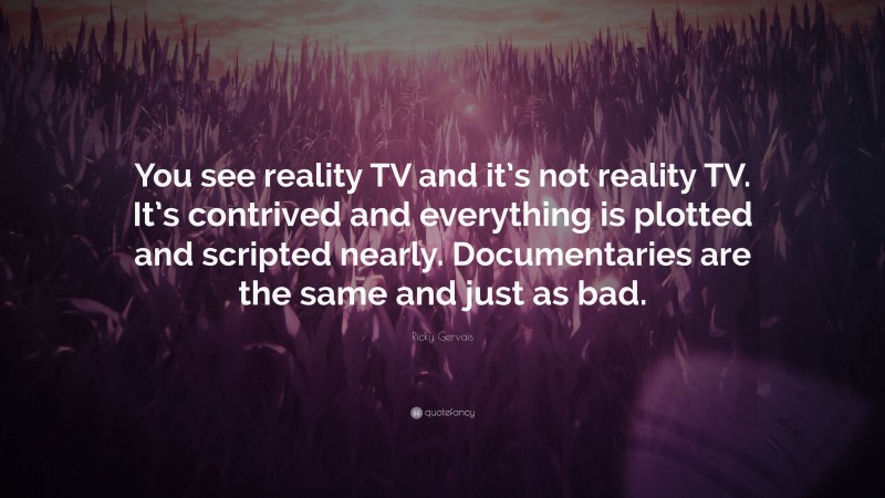 Ricky Gervais Quote: “You see reality TV and it’s not reality TV. It’s contrived and everything is plotted and scripted nearly. Documentaries are the same and just as bad.”