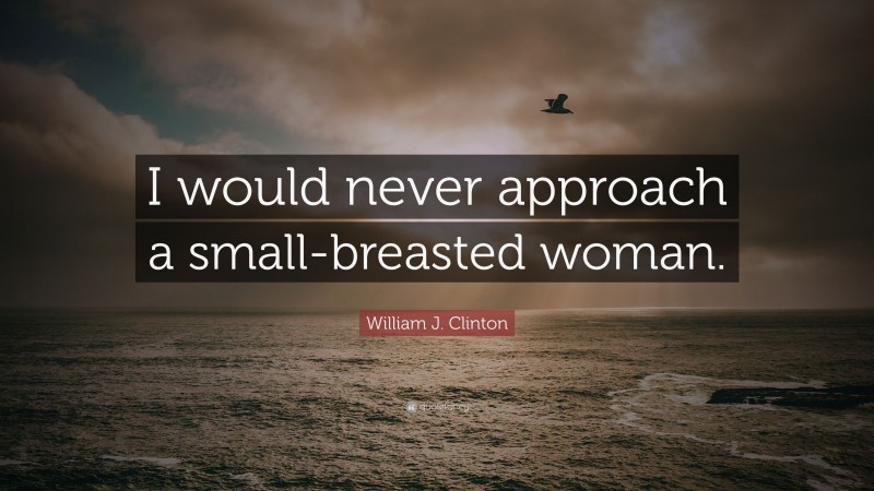 William J. Clinton Quote: “I would never approach a small-breasted woman.”