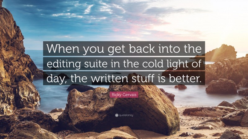 Ricky Gervais Quote: “When you get back into the editing suite in the cold light of day, the written stuff is better.”