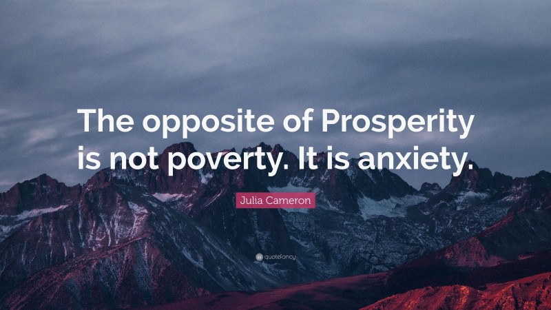 Julia Cameron Quote: “The opposite of Prosperity is not poverty. It is anxiety.”