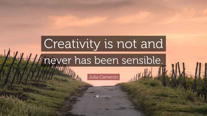 Julia Cameron Quote: “Creativity is not and never has been sensible.”
