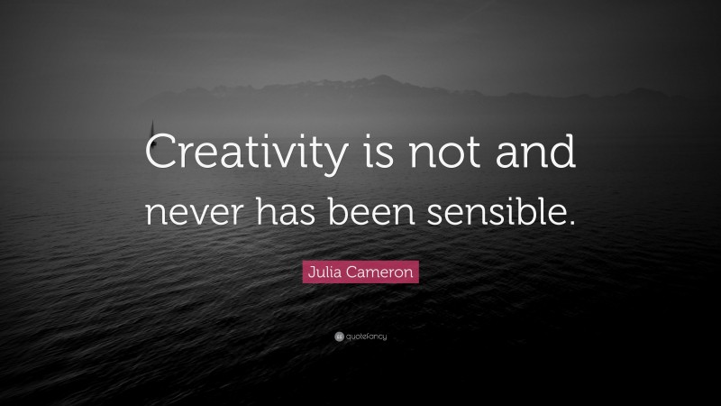Julia Cameron Quote: “Creativity is not and never has been sensible.”