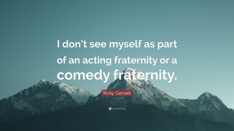 Ricky Gervais Quote: “I don’t see myself as part of an acting fraternity or a comedy fraternity.”
