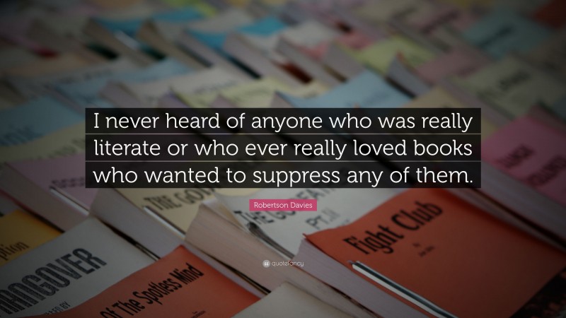 Robertson Davies Quote: “I never heard of anyone who was really literate or who ever really loved books who wanted to suppress any of them.”