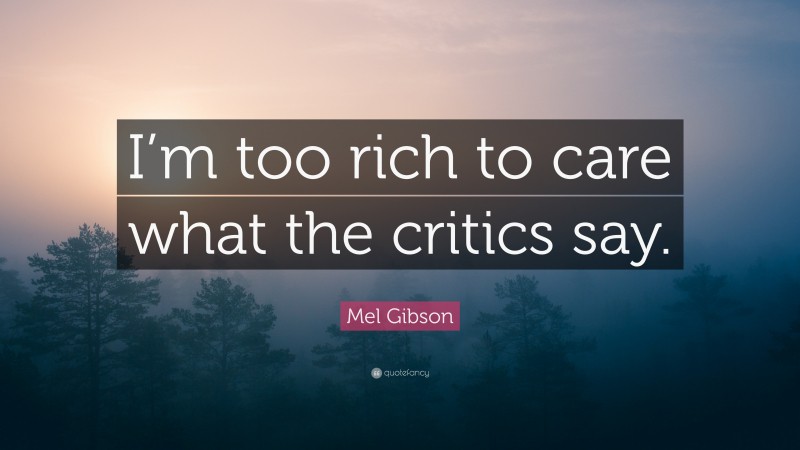 Mel Gibson Quote: “I’m too rich to care what the critics say.”