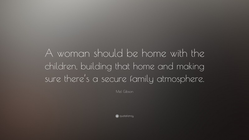 Mel Gibson Quote: “A woman should be home with the children, building that home and making sure there’s a secure family atmosphere.”