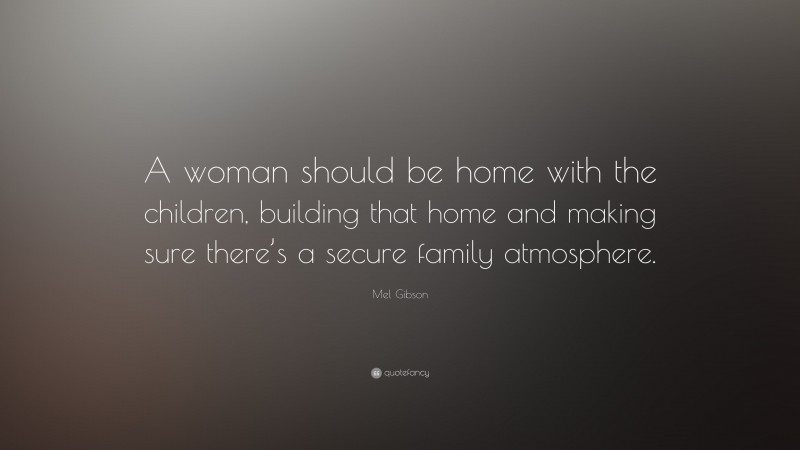 Mel Gibson Quote: “A woman should be home with the children, building that home and making sure there’s a secure family atmosphere.”