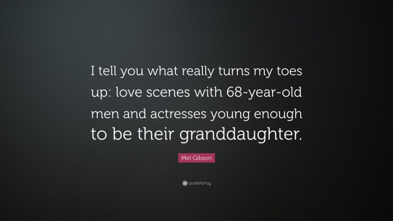 Mel Gibson Quote: “I tell you what really turns my toes up: love scenes with 68-year-old men and actresses young enough to be their granddaughter.”
